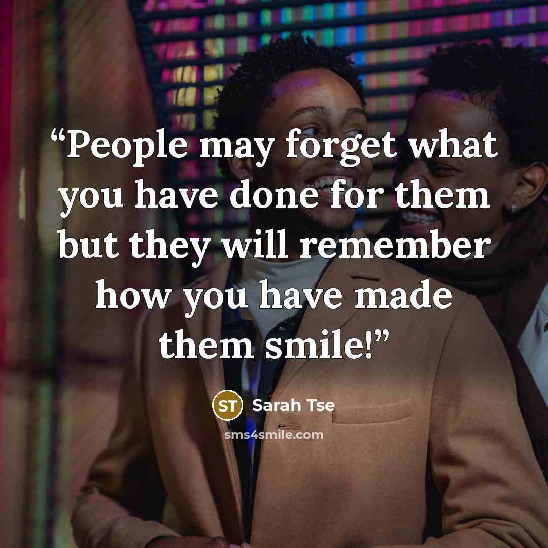 “People may forget what you have done for them but they will remember how you have made them smile!” quote by Sarah Tse