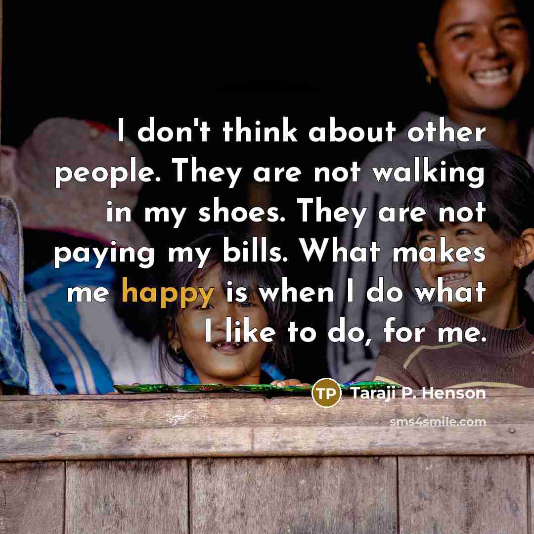 “I don't think about other people. They are not walking in my shoes. They are not paying my bills. What makes me happy is when I do what I like to do, for me.” quote by Taraji P. Henson