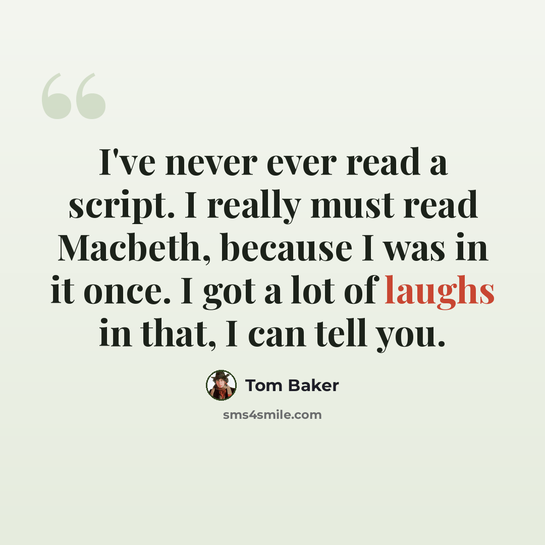 “I've never ever read a script. I really must read Macbeth, because I was in it once. I got a lot of laughs in that, I can tell you.” quote by Tom Baker