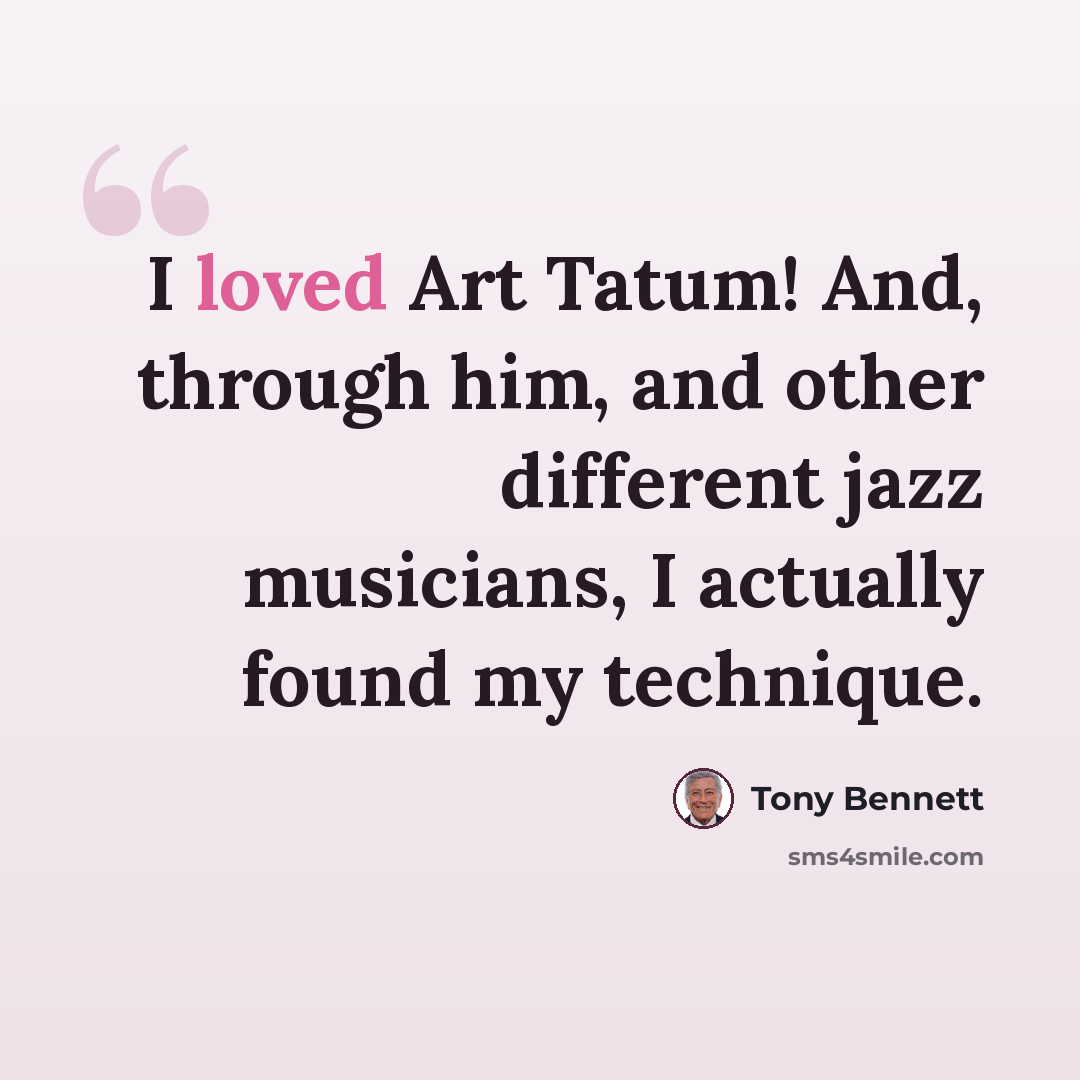 “I loved Art Tatum! And, through him, and other different jazz musicians, I actually found my technique.” quote by Tony Bennett