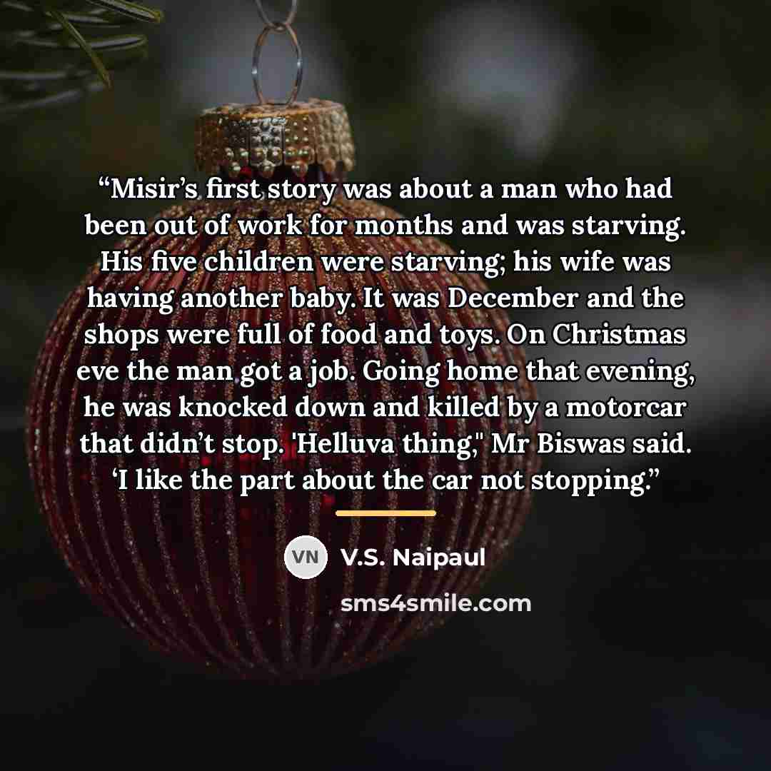 “Misir’s first story was about a man who had been out of work for months and was starving. His five children were starving; his wife was having another baby. It was December and the shops were full of food and toys. On Christmas eve the man got a job. Going home that evening, he was knocked down…” quote by V.S. Naipaul