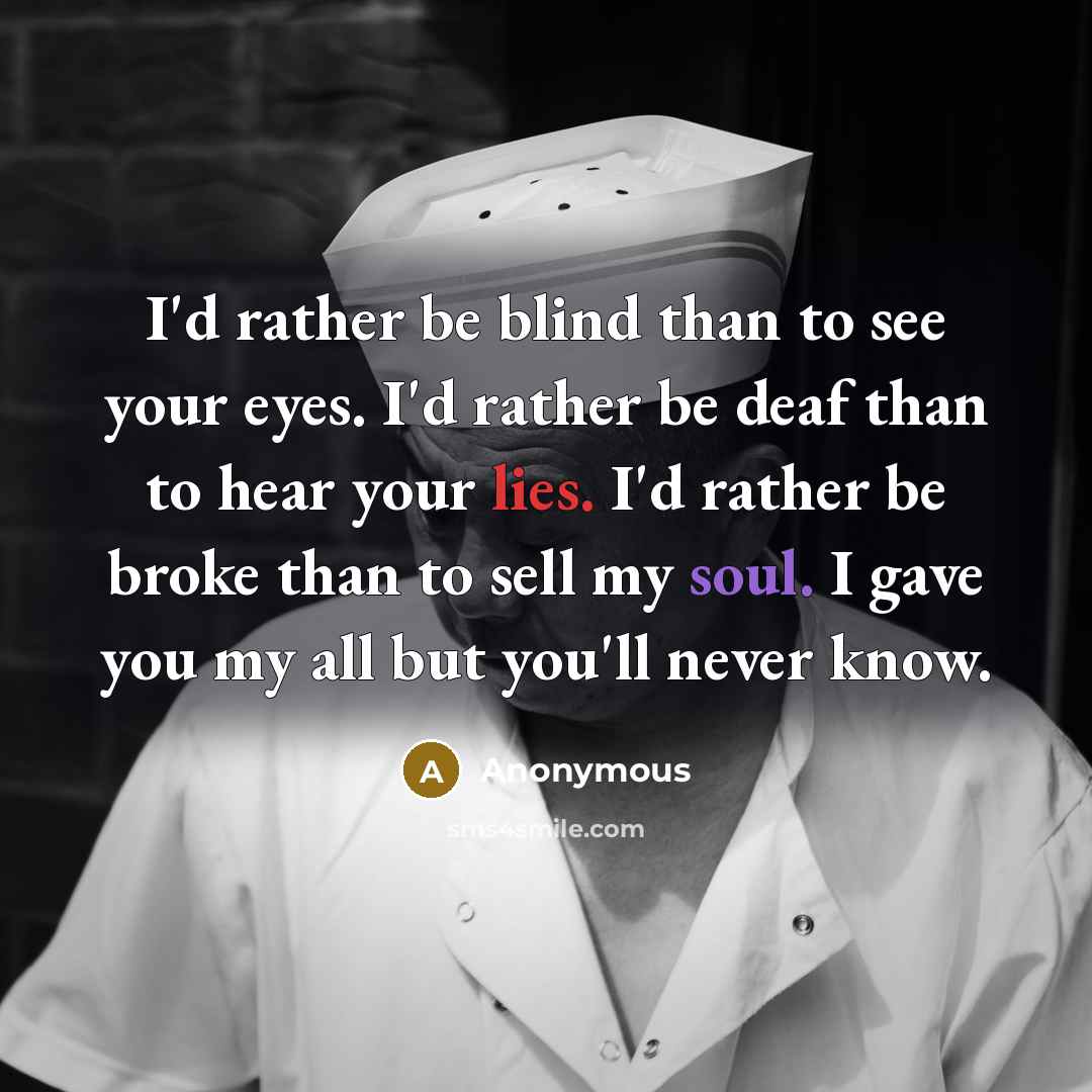 “I'd rather be blind than to see your eyes. I'd rather be deaf than to hear your lies. I'd rather be broke than to sell my soul. I gave you my all but you'll never know.” quote by Anonymous