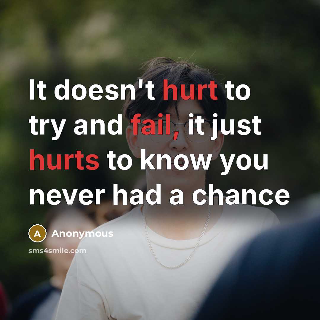 “It doesn't hurt to try and fail, it just hurts to know you never had a chance” quote by Anonymous