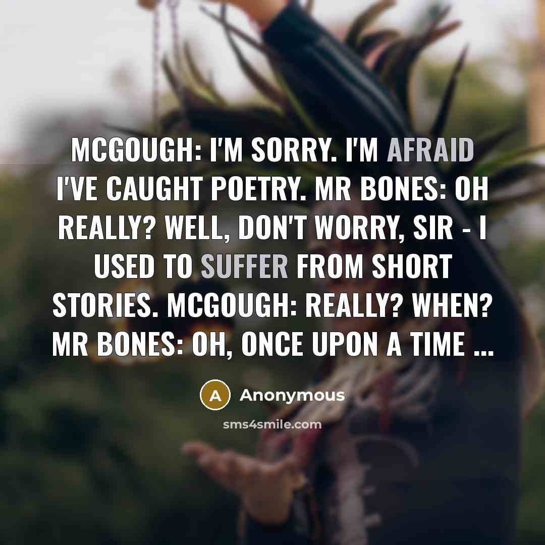 “McGough: I'm sorry. I'm afraid I've caught poetry. Mr Bones: Oh really? Well, don't worry, sir - I used to suffer from short stories. McGough: Really? When? Mr Bones: Oh, once upon a time ...” quote by Anonymous