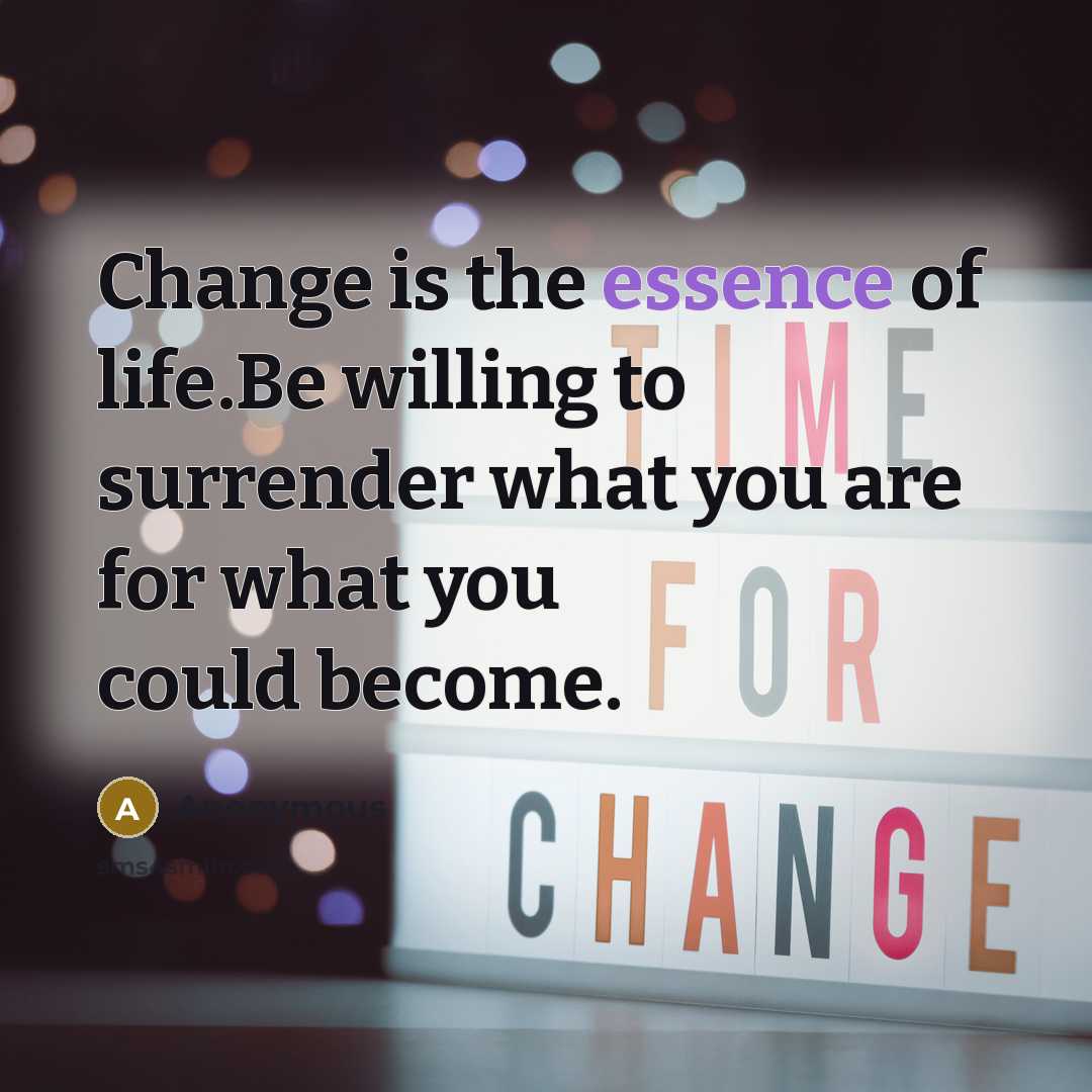 “Change is the essence of life.Be willing to surrender what you are for what you could become.” quote by Anonymous