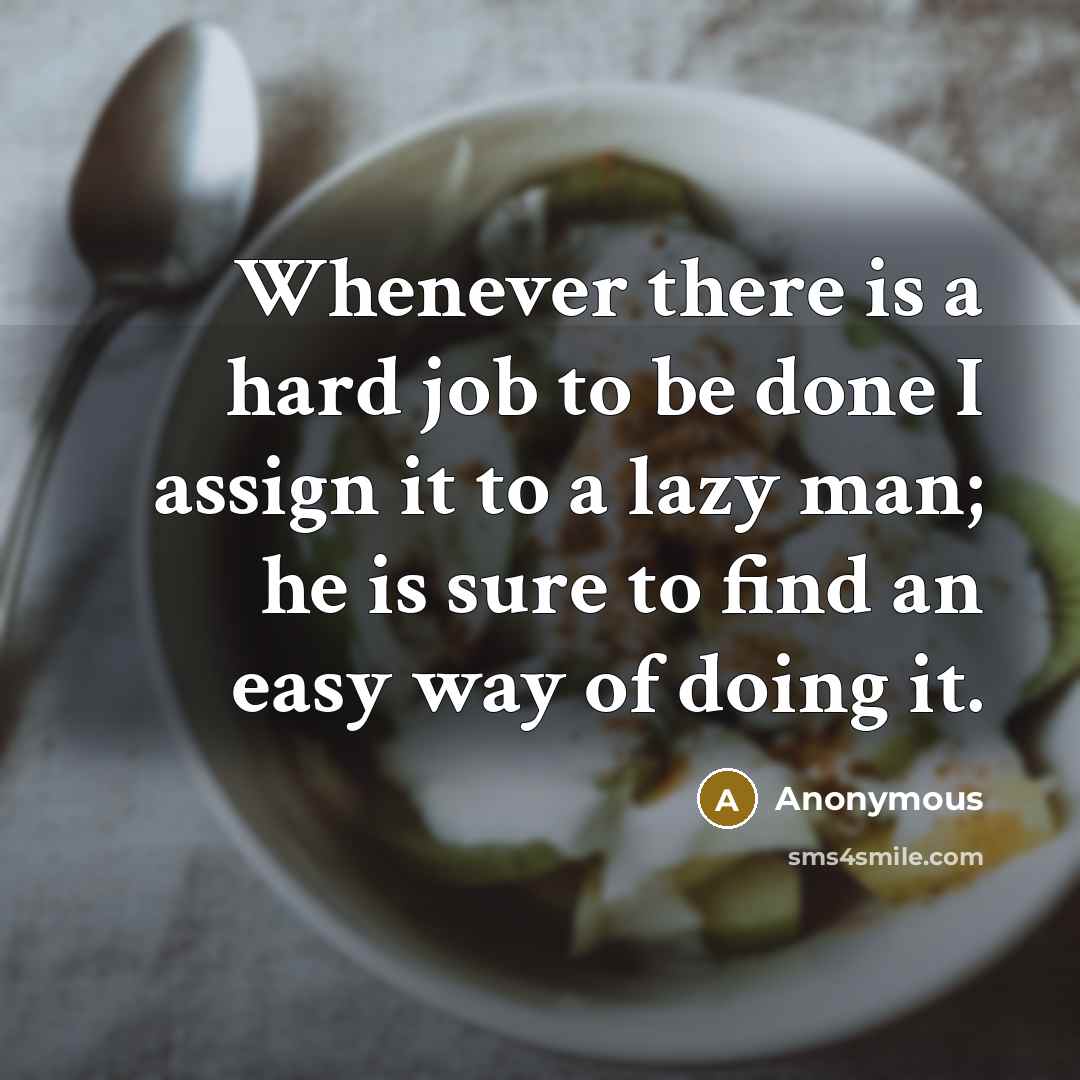 “Whenever there is a hard job to be done I assign it to a lazy man; he is sure to find an easy way of doing it.” quote by Anonymous