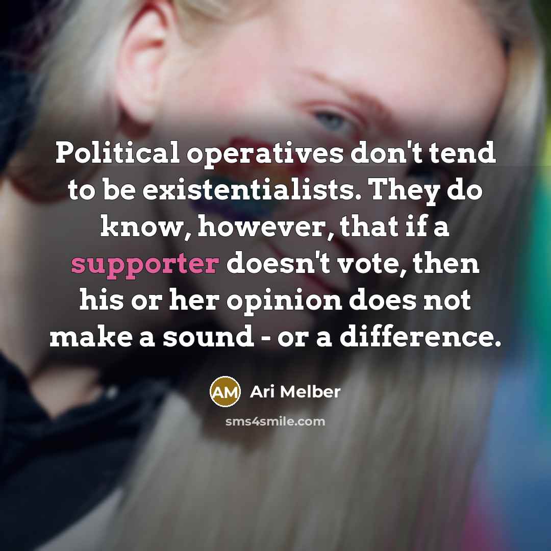 “Political operatives don't tend to be existentialists. They do know, however, that if a supporter doesn't vote, then his or her opinion does not make a sound - or a difference.” quote by Ari Melber