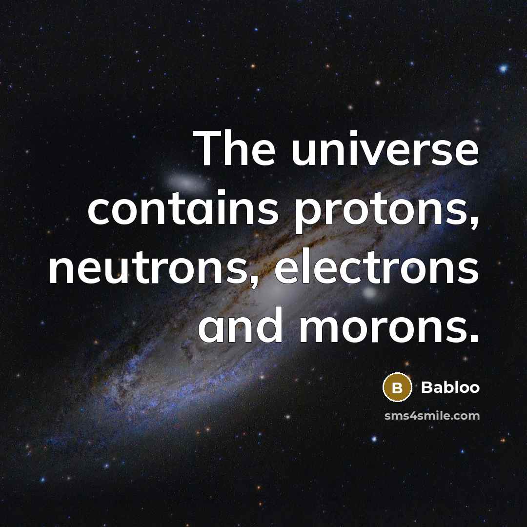 “The universe contains protons, neutrons, electrons and morons.” quote by Babloo