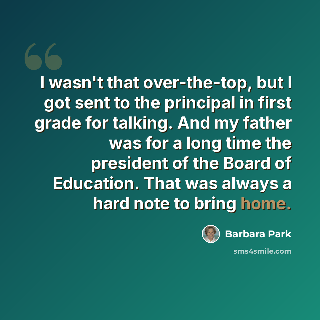 “I wasn't that over-the-top, but I got sent to the principal in first grade for talking. And my father was for a long time the president of the Board of Education. That was always a hard note to bring home.” quote by Barbara Park