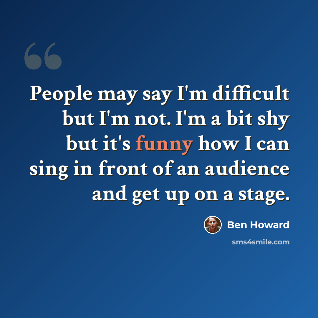 “People may say I'm difficult but I'm not. I'm a bit shy but it's funny how I can sing in front of an audience and get up on a stage.” quote by Ben Howard