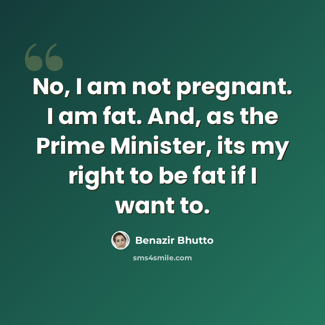 “No, I am not pregnant. I am fat. And, as the Prime Minister, its my right to be fat if I want to.” quote by Benazir Bhutto