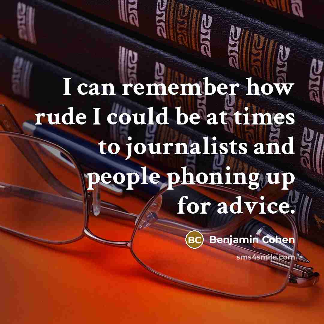“I can remember how rude I could be at times to journalists and people phoning up for advice.” quote by Benjamin Cohen