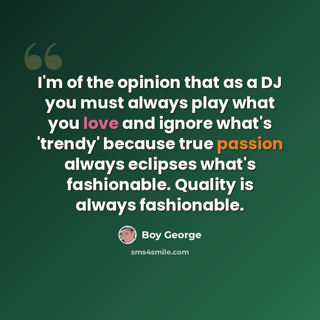 “I'm of the opinion that as a DJ you must always play what you love and ignore what's 'trendy' because true passion always eclipses what's fashionable. Quality is always fashionable.” quote by Boy George