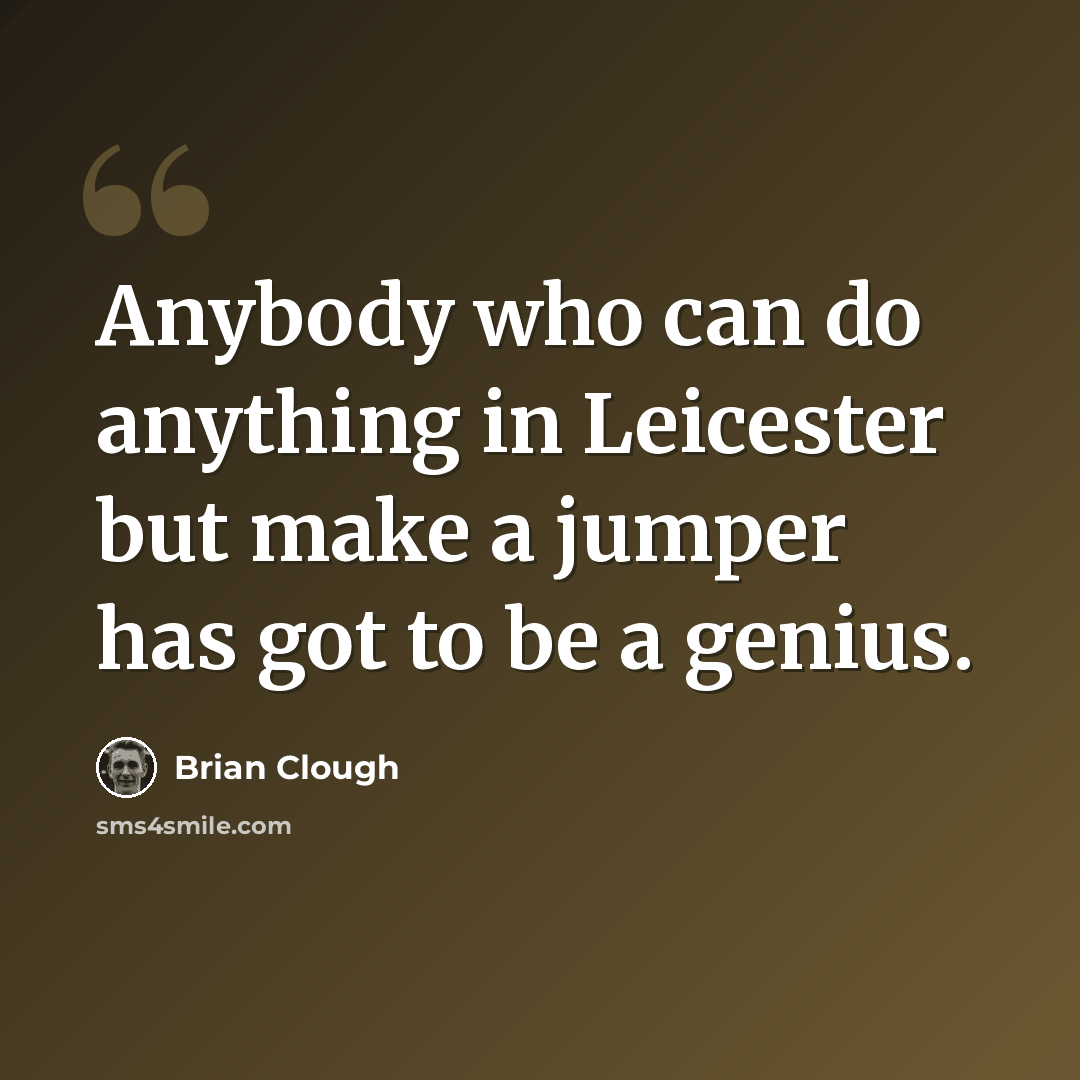 “Anybody who can do anything in Leicester but make a jumper has got to be a genius.” quote by Brian Clough