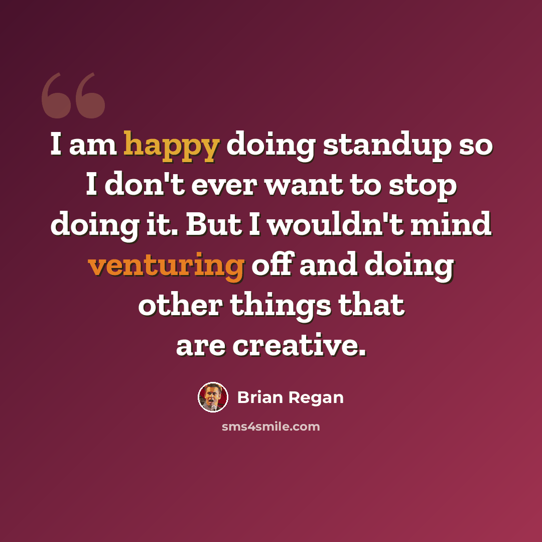 “I am happy doing standup so I don't ever want to stop doing it. But I wouldn't mind venturing off and doing other things that are creative.” quote by Brian Regan