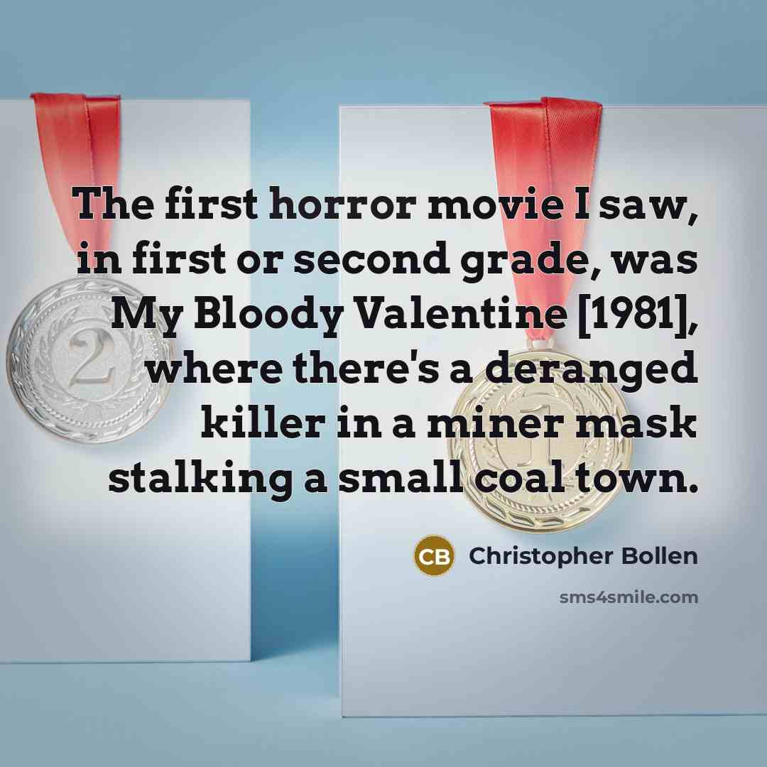 “The first horror movie I saw, in first or second grade, was My Bloody Valentine [1981], where there's a deranged killer in a miner mask stalking a small coal town.” quote by Christopher Bollen