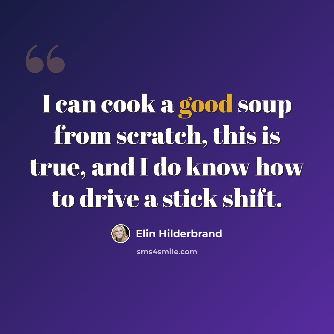 “I can cook a good soup from scratch, this is true, and I do know how to drive a stick shift.” quote by Elin Hilderbrand