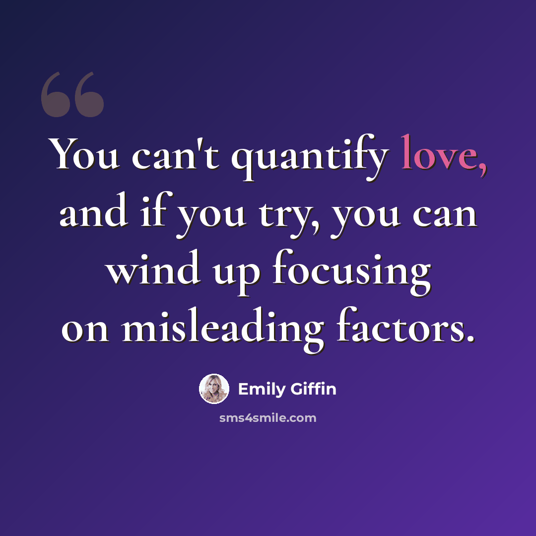 “You can't quantify love, and if you try, you can wind up focusing on misleading factors.” quote by Emily Giffin