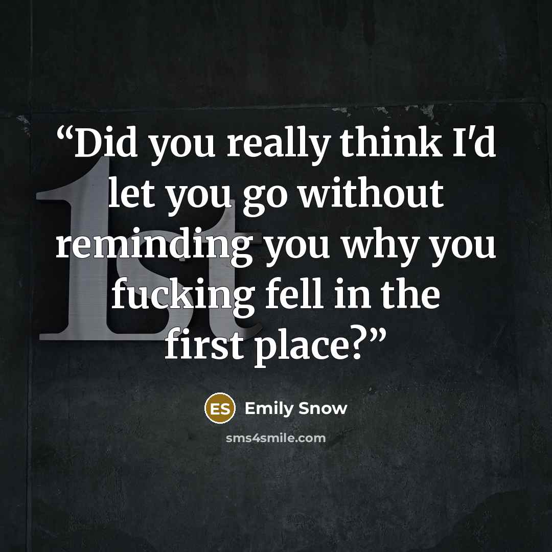 “Did you really think I'd let you go without reminding you why you fucking fell in the first place?” quote by Emily Snow