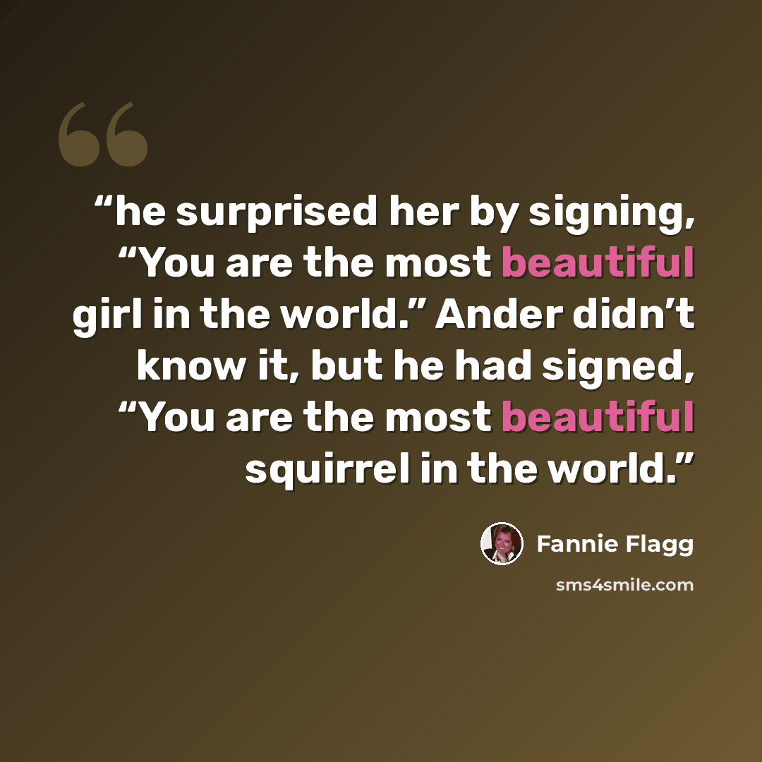 “he surprised her by signing, “You are the most beautiful girl in the world.” Ander didn’t know it, but he had signed, “You are the most beautiful squirrel in the world.” quote by Fannie Flagg