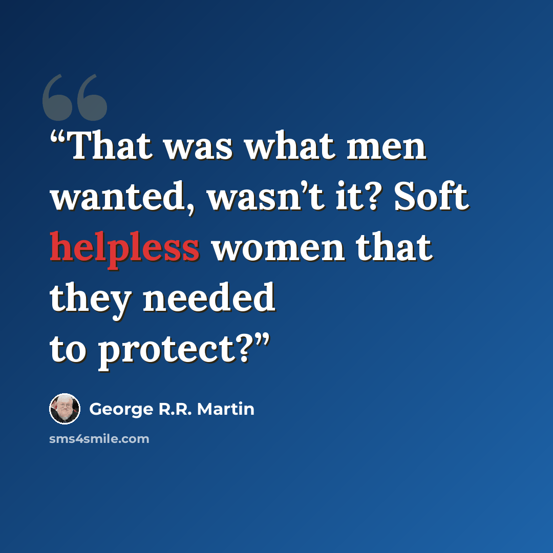 “That was what men wanted, wasn’t it? Soft helpless women that they needed to protect?” quote by George R.R. Martin