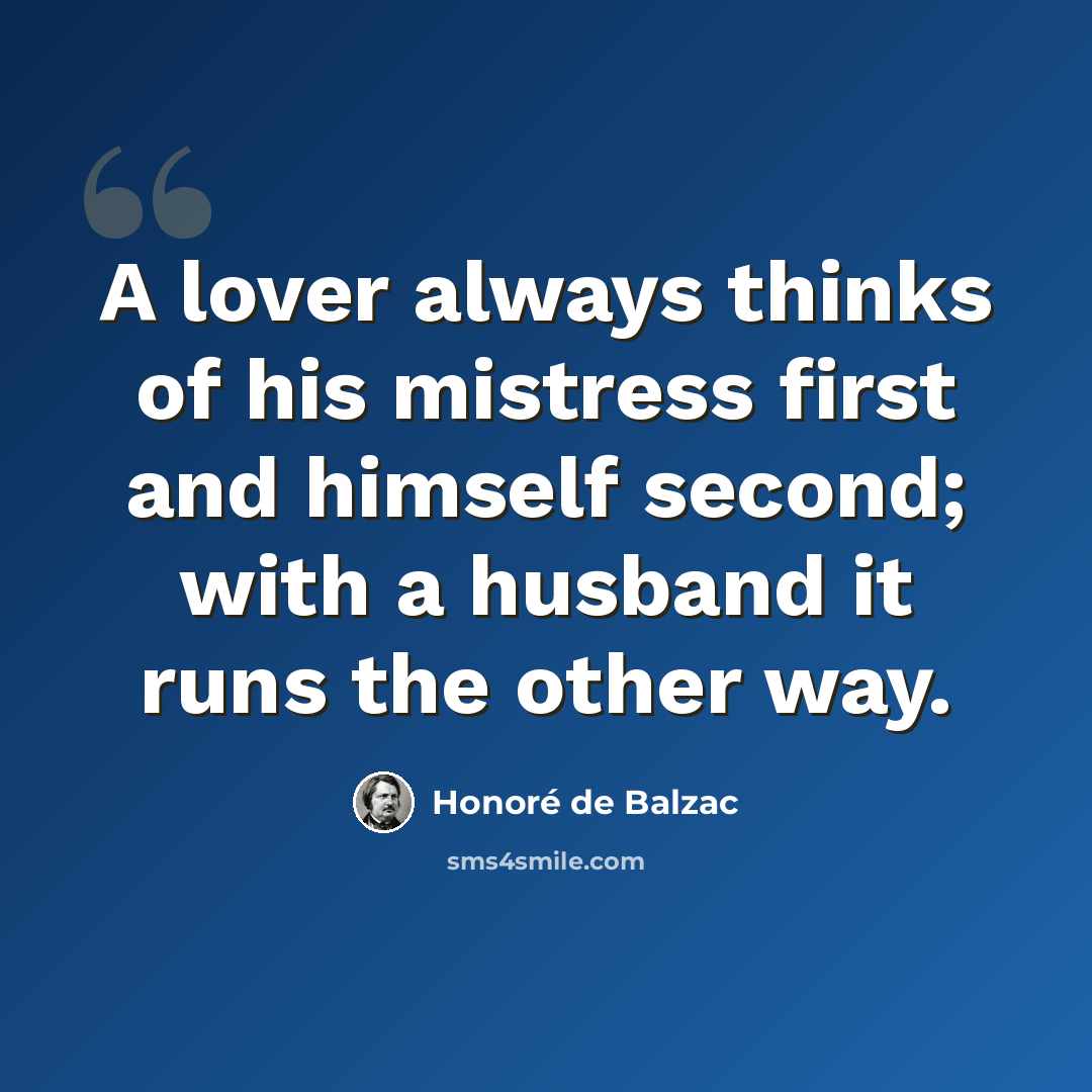 “A lover always thinks of his mistress first and himself second; with a husband it runs the other way.” quote by Honore de Balzac