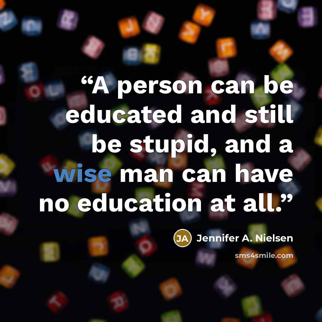 “A person can be educated and still be stupid, and a wise man can have no education at all.” quote by Jennifer A. Nielsen