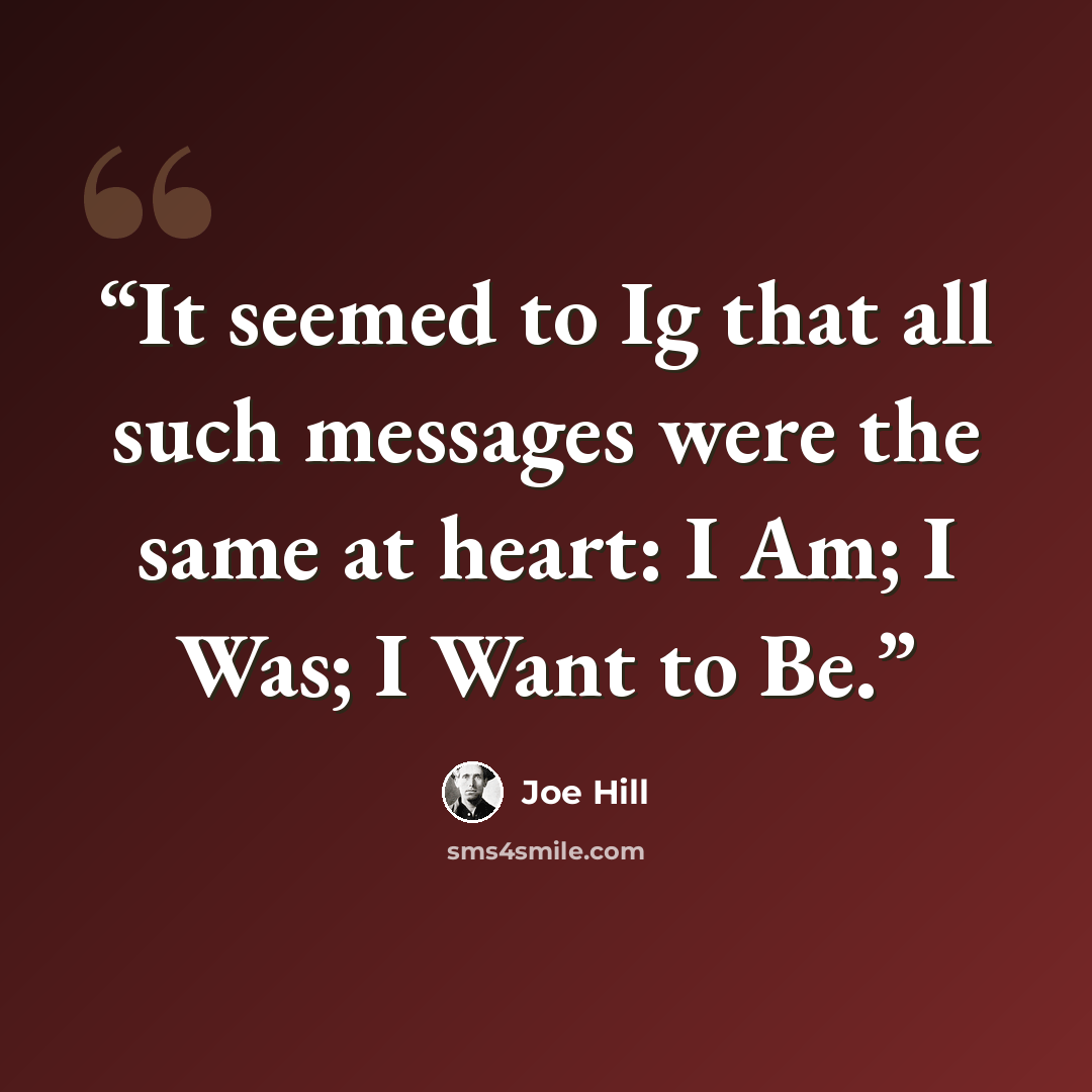 “It seemed to Ig that all such messages were the same at heart: I Am; I Was; I Want to Be.” quote by Joe Hill
