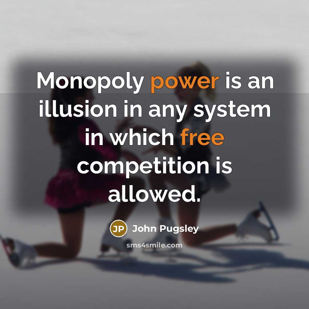 “Monopoly power is an illusion in any system in which free competition is allowed.” quote by John Pugsley