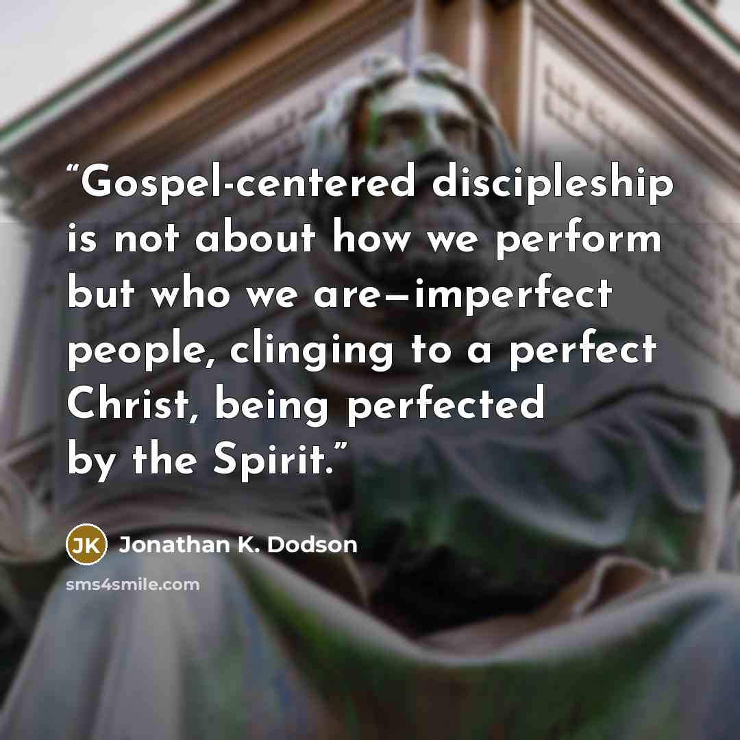 “Gospel-centered discipleship is not about how we perform but who we are—imperfect people, clinging to a perfect Christ, being perfected by the Spirit.” quote by Jonathan K. Dodson
