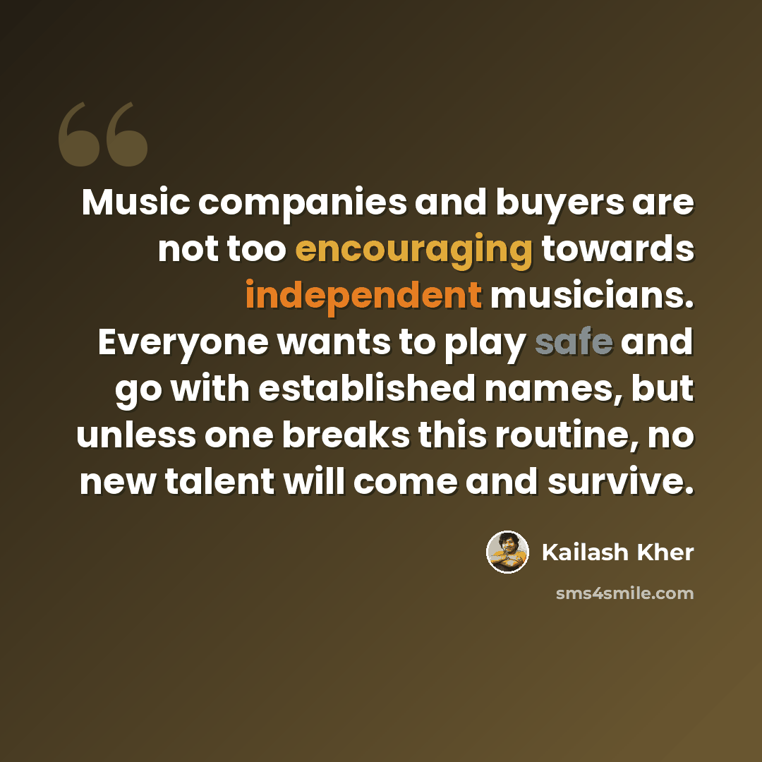 “Music companies and buyers are not too encouraging towards independent musicians. Everyone wants to play safe and go with established names, but unless one breaks this routine, no new talent will come and survive.” quote by Kailash Kher