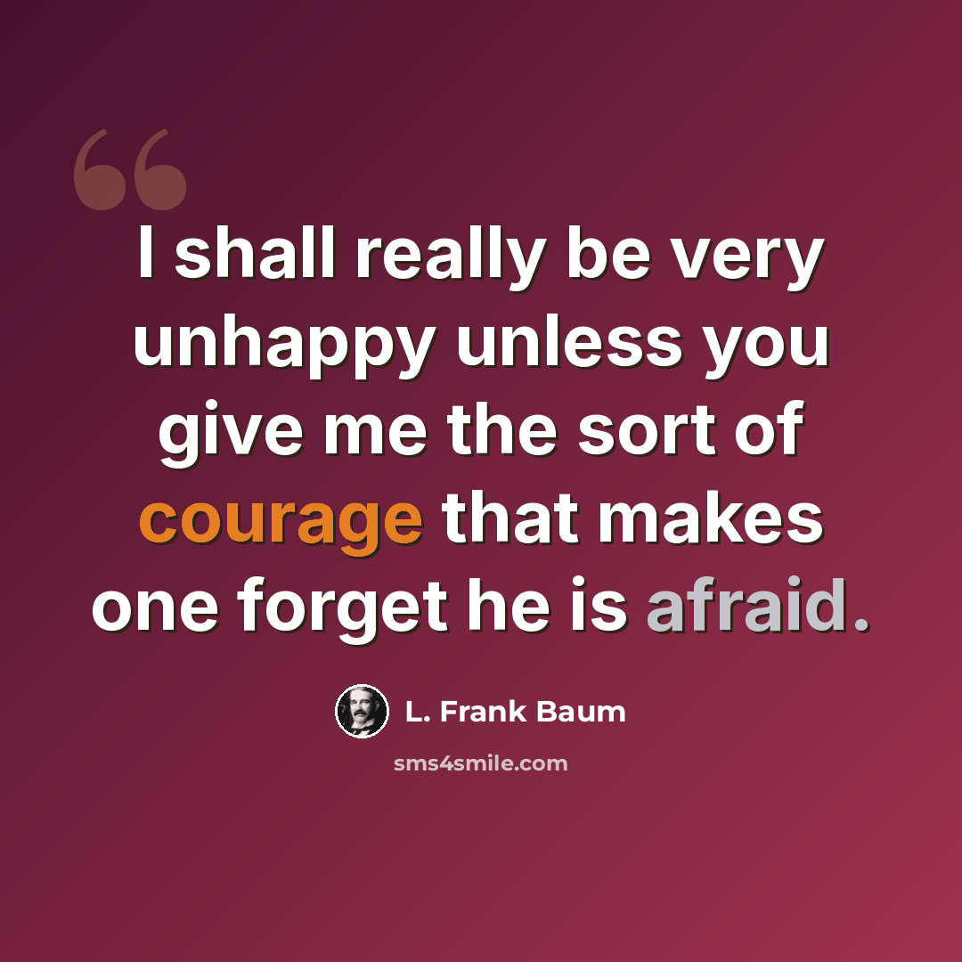 “I shall really be very unhappy unless you give me the sort of courage that makes one forget he is afraid.” quote by L. Frank Baum