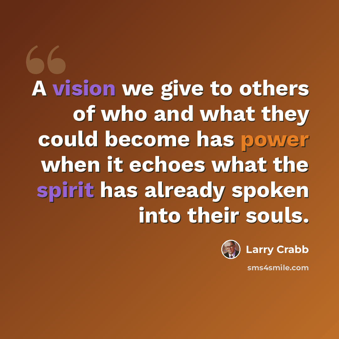 “A vision we give to others of who and what they could become has power when it echoes what the spirit has already spoken into their souls.” quote by Larry Crabb