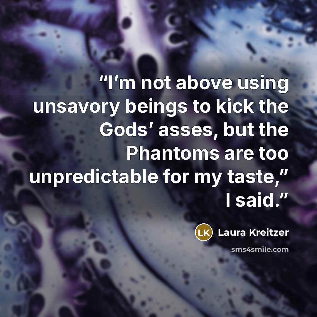 “I’m not above using unsavory beings to kick the Gods’ asses, but the Phantoms are too unpredictable for my taste,” I said.” quote by Laura Kreitzer
