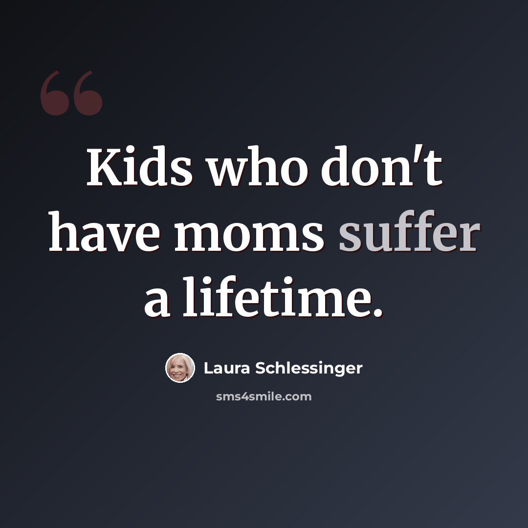 “Kids who don't have moms suffer a lifetime.” quote by Laura Schlessinger