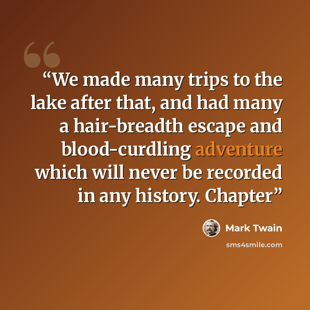 “We made many trips to the lake after that, and had many a hair-breadth escape and blood-curdling adventure which will never be recorded in any history. Chapter” quote by Mark Twain