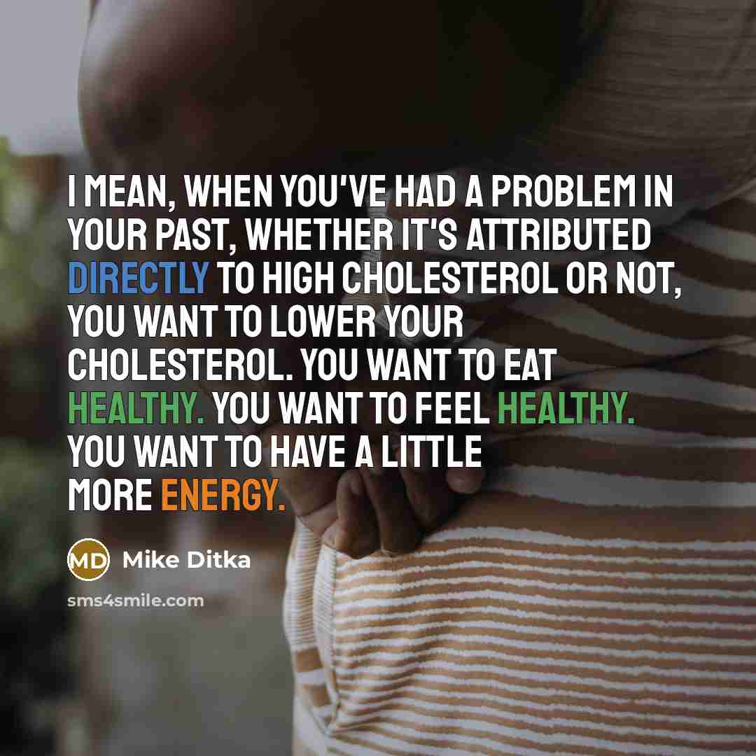 “I mean, when you've had a problem in your past, whether it's attributed directly to high cholesterol or not, you want to lower your cholesterol. You want to eat healthy. You want to feel healthy. You want to have a little more energy.” quote by Mike Ditka