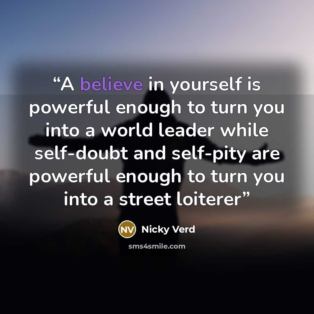 “A believe in yourself is powerful enough to turn you into a world leader while self-doubt and self-pity are powerful enough to turn you into a street loiterer” quote by Nicky Verd