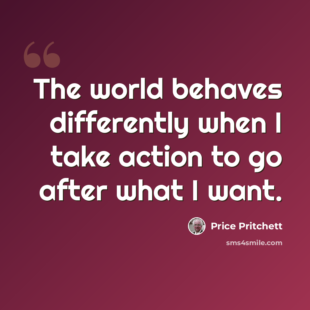 “The world behaves differently when I take action to go after what I want.” quote by Price Pritchett