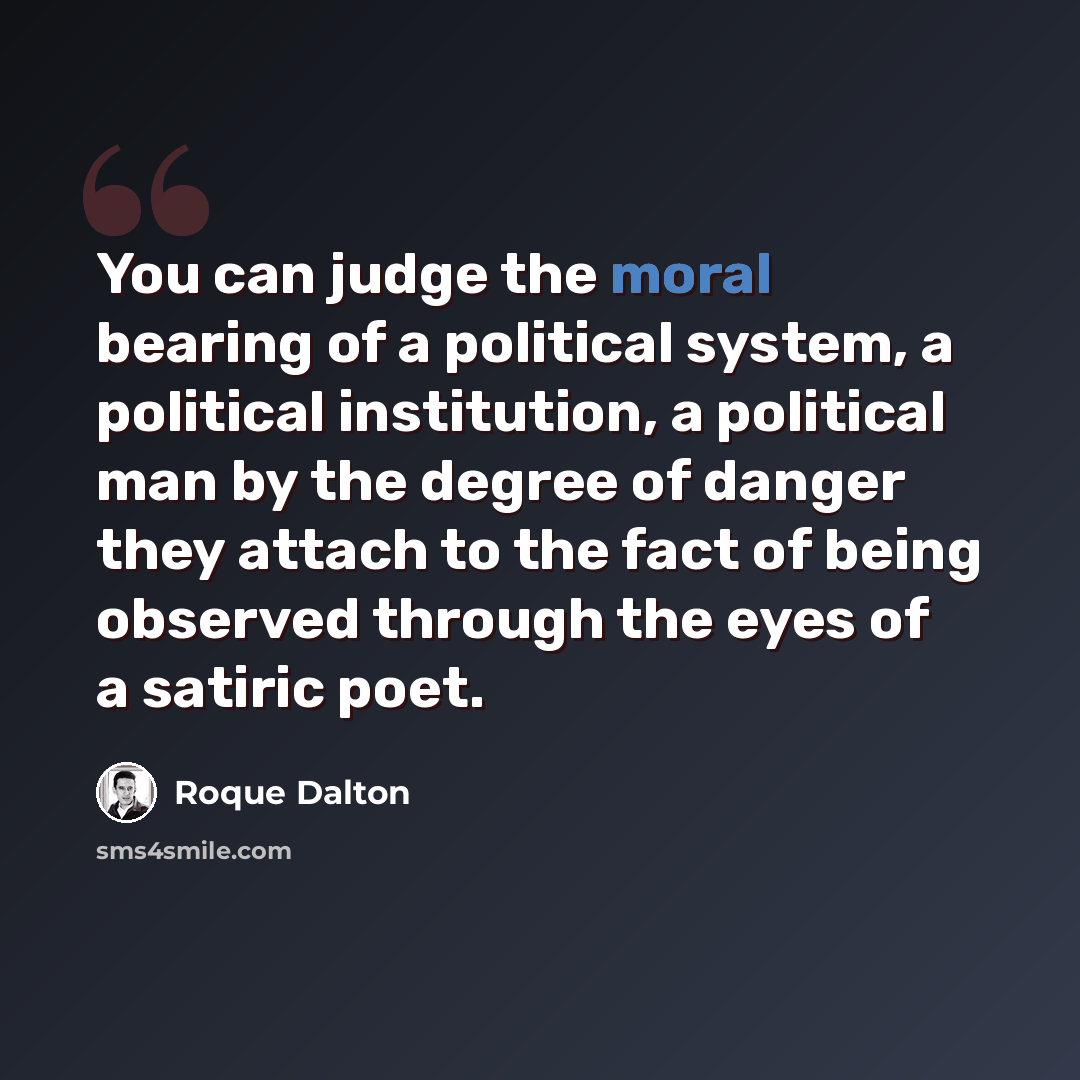 “You can judge the moral bearing of a political system, a political institution, a political man by the degree of danger they attach to the fact of being observed through the eyes of a satiric poet.” quote by Roque Dalton