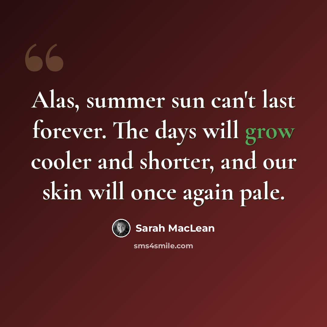 “Alas, summer sun can't last forever. The days will grow cooler and shorter, and our skin will once again pale.” quote by Sarah MacLean