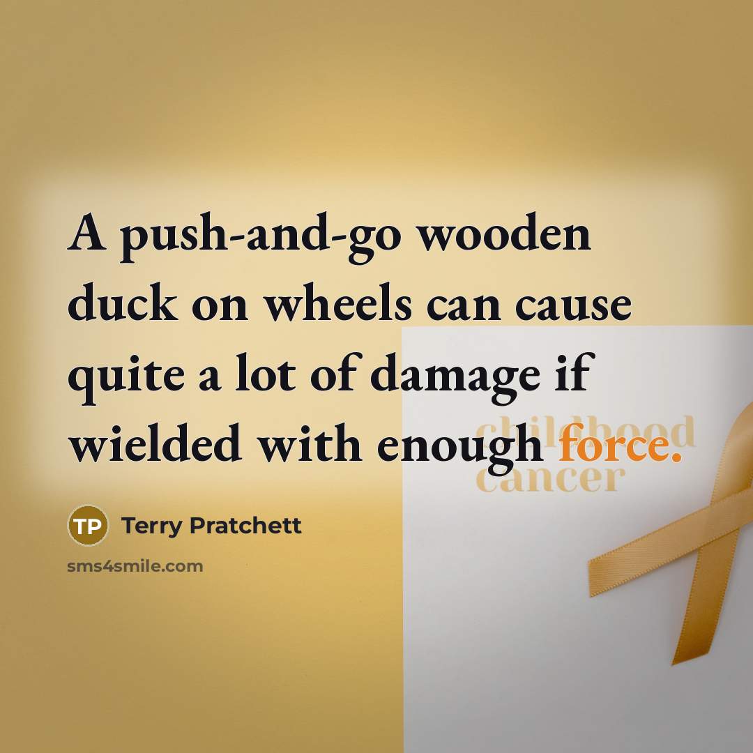 “A push-and-go wooden duck on wheels can cause quite a lot of damage if wielded with enough force.” quote by Terry Pratchett