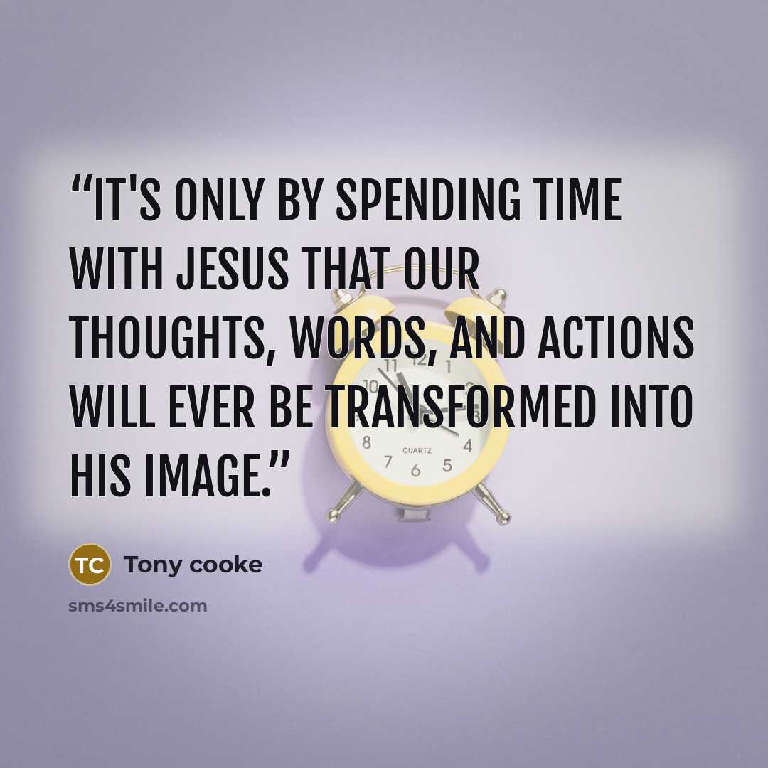 “It's only by spending time with Jesus that our thoughts, words, and actions will ever be transformed into His image.” quote by Tony cooke