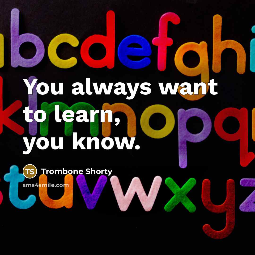 “You always want to learn, you know.” quote by Trombone Shorty