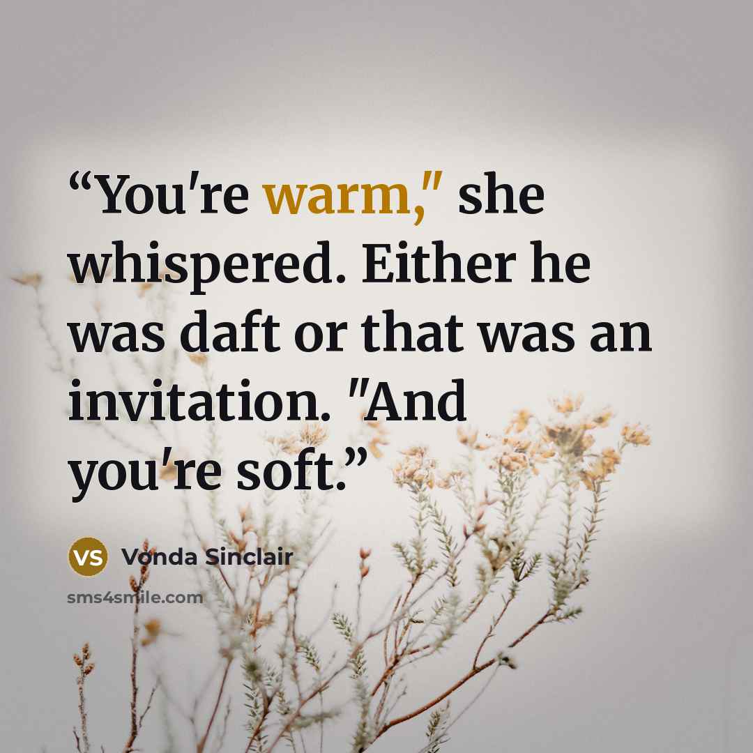 “You're warm," she whispered. Either he was daft or that was an invitation. "And you're soft.” quote by Vonda Sinclair