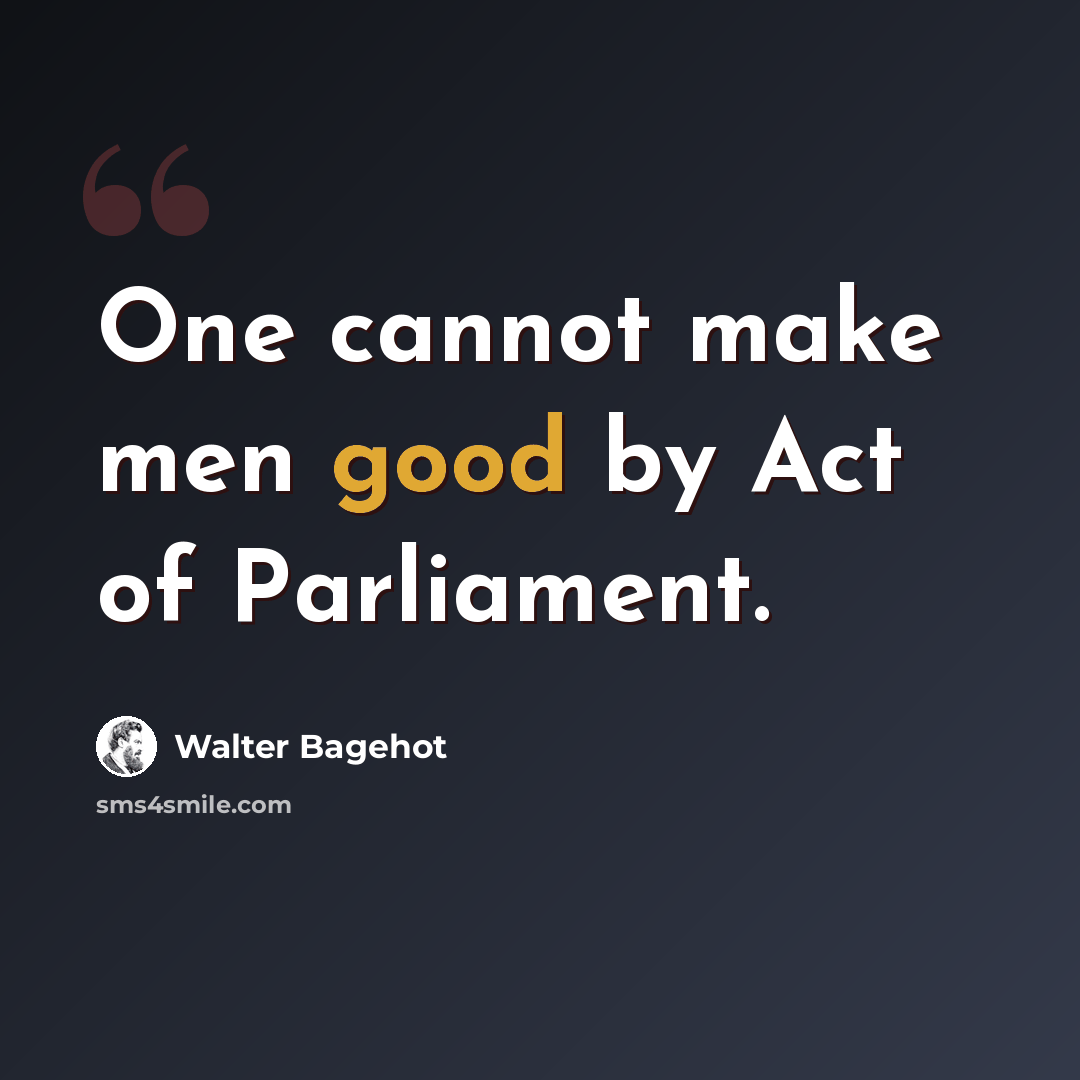 “One cannot make men good by Act of Parliament.” quote by Walter Bagehot