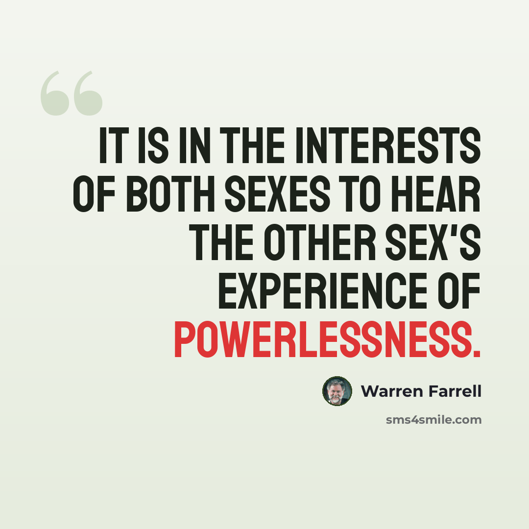 “It is in the interests of both sexes to hear the other sex's experience of powerlessness.” quote by Warren Farrell