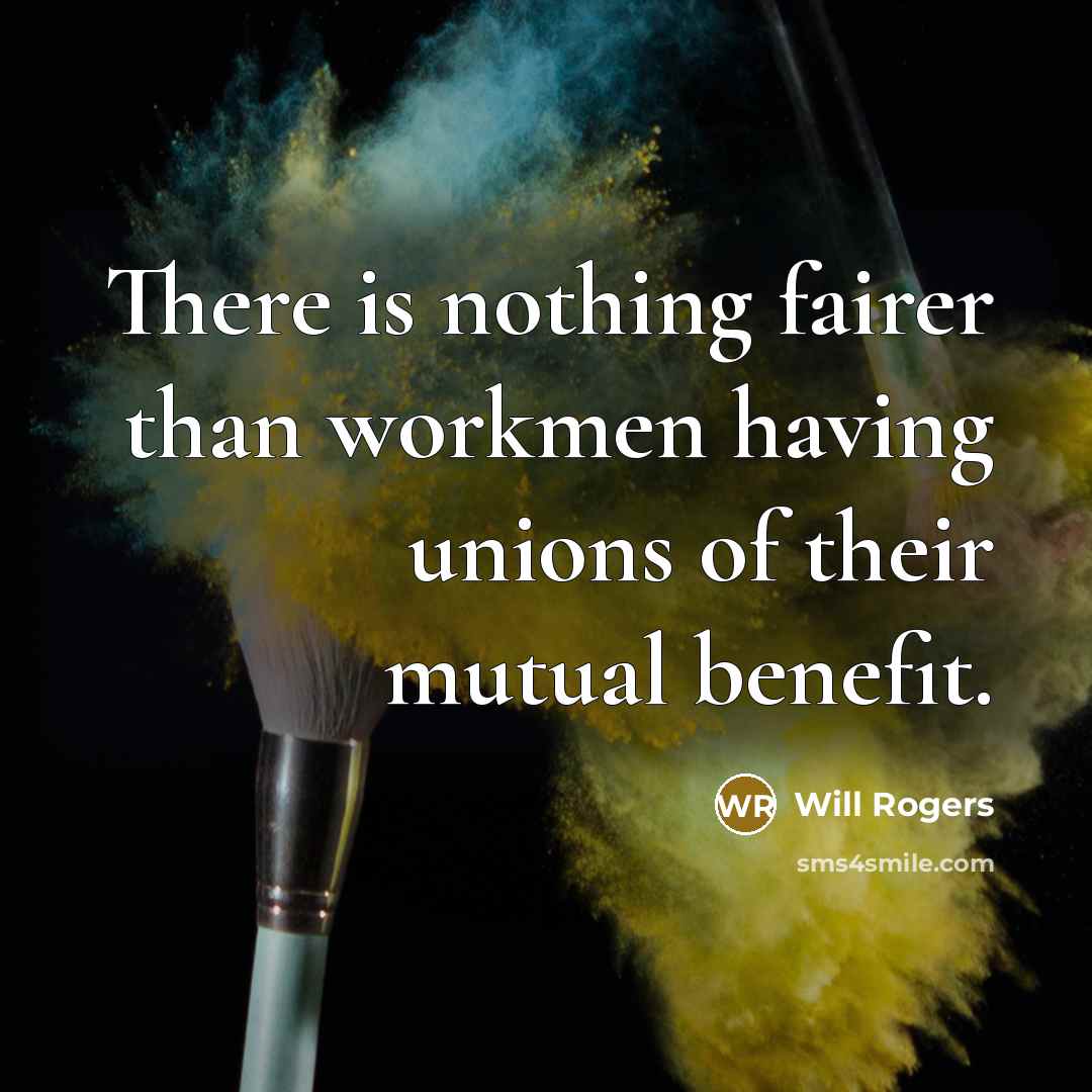 “There is nothing fairer than workmen having unions of their mutual benefit.” quote by Will Rogers