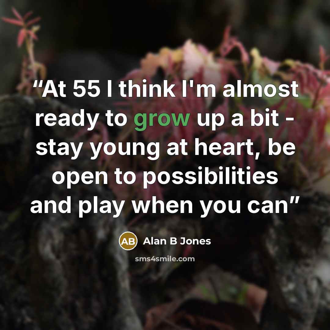 “At 55 I think I'm almost ready to grow up a bit - stay young at heart, be open to possibilities and play when you can” quote by Alan B Jones