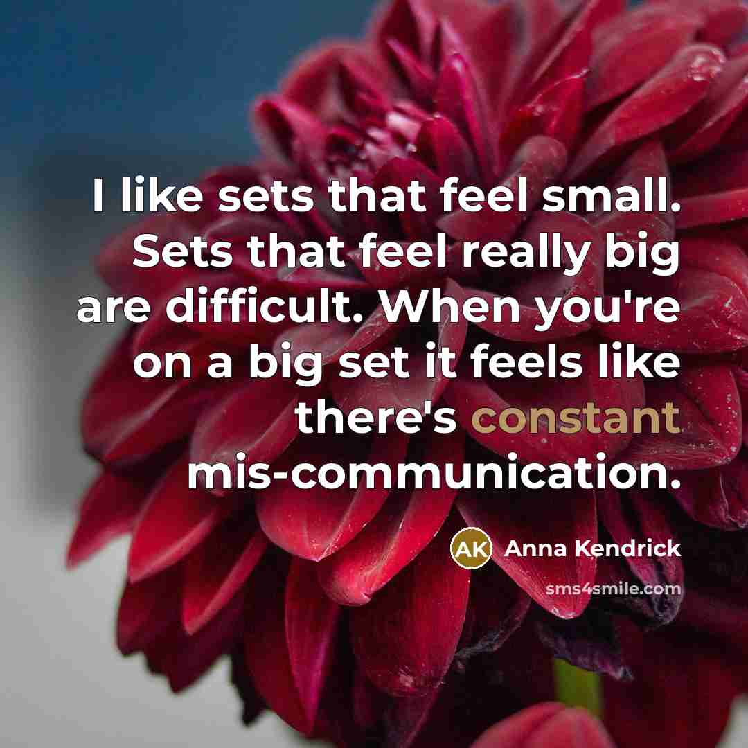 “I like sets that feel small. Sets that feel really big are difficult. When you're on a big set it feels like there's constant mis-communication.” quote by Anna Kendrick